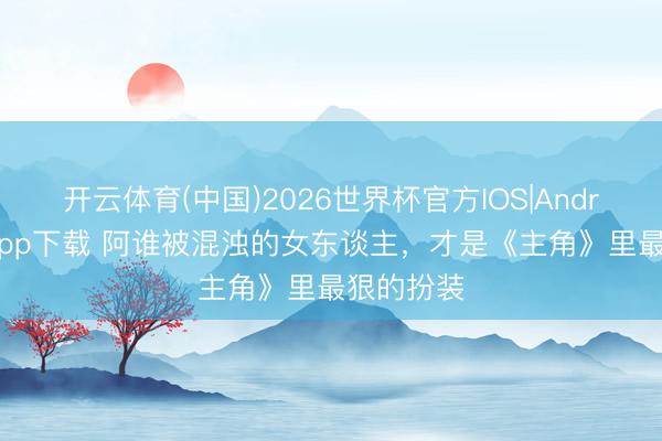 开云体育(中国)2026世界杯官方IOS|Android手机app下载 阿谁被混浊的女东谈主，才是《主角》里最狠的扮装
