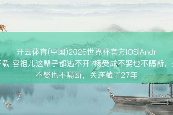开云体育(中国)2026世界杯官方IOS|Android手机app下载 容祖儿这辈子都逃不开?杨受成不娶也不隔断，关连藏了27年
