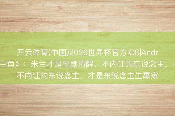 开云体育(中国)2026世界杯官方IOS|Android手机app下载 《主角》：米兰才是全剧清醒，不内讧的东说念主，才是东说念主生赢家