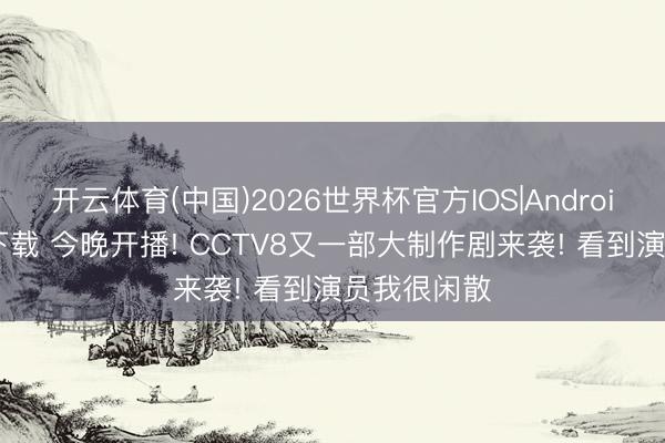 开云体育(中国)2026世界杯官方IOS|Android手机app下载 今晚开播! CCTV8又一部大制作剧来袭! 看到演员我很闲散