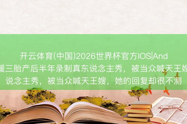 开云体育(中国)2026世界杯官方IOS|Android手机app下载 方媛三胎产后半年录制真东说念主秀，被当众喊天王嫂，她的回复却很不测