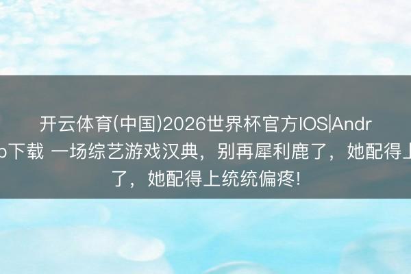 开云体育(中国)2026世界杯官方IOS|Android手机app下载 一场综艺游戏汉典，别再犀利鹿了，她配得上统统偏疼!