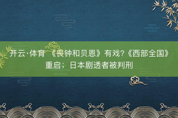 开云·体育 《丧钟和贝恩》有戏?《西部全国》重启；日本剧透者被判刑