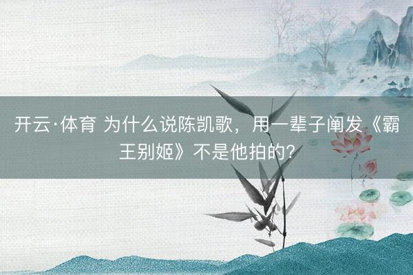 开云·体育 为什么说陈凯歌，用一辈子阐发《霸王别姬》不是他拍的?