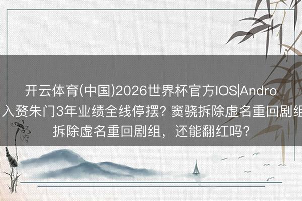 开云体育(中国)2026世界杯官方IOS|Android手机app下载 入赘朱门3年业绩全线停摆? 窦骁拆除虚名重回剧组，还能翻红吗?