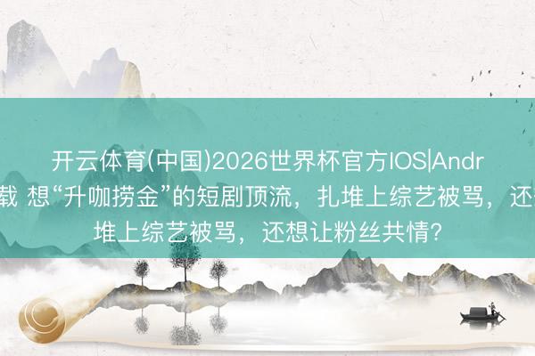 开云体育(中国)2026世界杯官方IOS|Android手机app下载 想“升咖捞金”的短剧顶流，扎堆上综艺被骂，还想让粉丝共情?