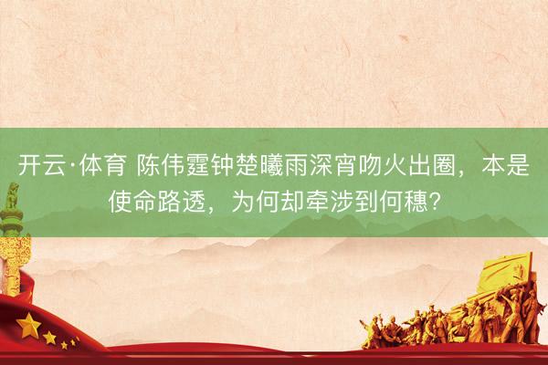 开云·体育 陈伟霆钟楚曦雨深宵吻火出圈，本是使命路透，为何却牵涉到何穗?