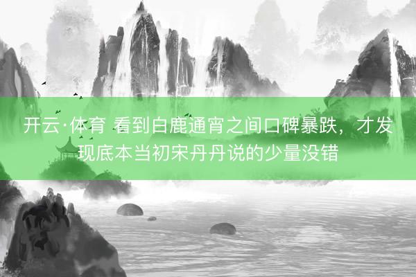 开云·体育 看到白鹿通宵之间口碑暴跌，才发现底本当初宋丹丹说的少量没错