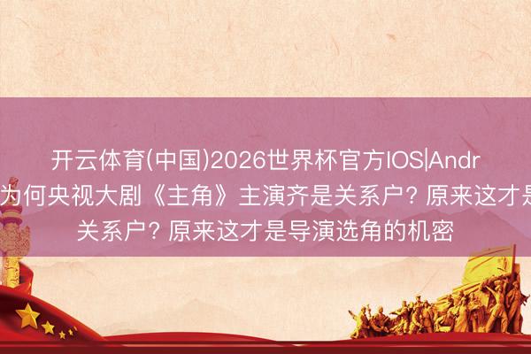 开云体育(中国)2026世界杯官方IOS|Android手机app下载 为何央视大剧《主角》主演齐是关系户? 原来这才是导演选角的机密
