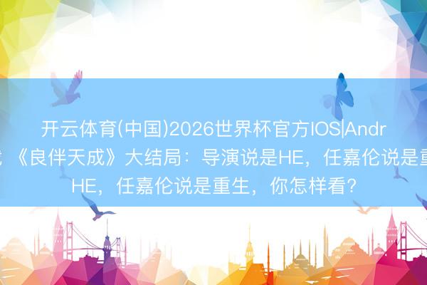 开云体育(中国)2026世界杯官方IOS|Android手机app下载 《良伴天成》大结局：导演说是HE，任嘉伦说是重生，你怎样看?