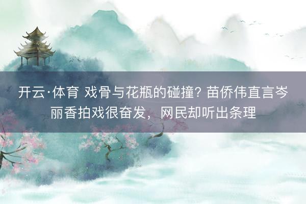 开云·体育 戏骨与花瓶的碰撞? 苗侨伟直言岑丽香拍戏很奋发，网民却听出条理