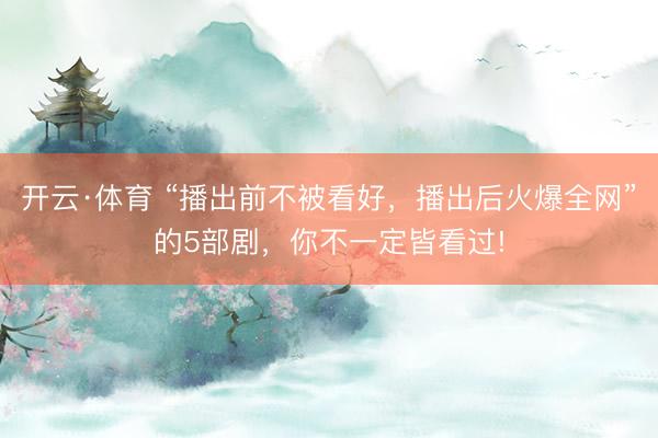 开云·体育 “播出前不被看好，播出后火爆全网”的5部剧，你不一定皆看过!