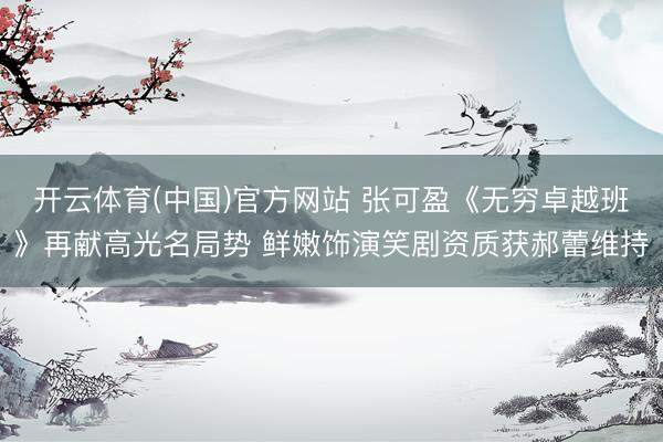 开云体育(中国)官方网站 张可盈《无穷卓越班》再献高光名局势 鲜嫩饰演笑剧资质获郝蕾维持
