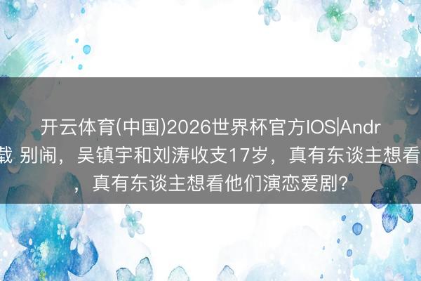 开云体育(中国)2026世界杯官方IOS|Android手机app下载 别闹，吴镇宇和刘涛收支17岁，真有东谈主想看他们演恋爱剧?