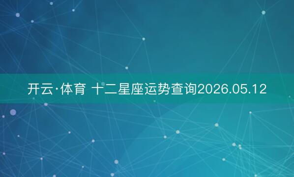 开云·体育 十二星座运势查询2026.05.12