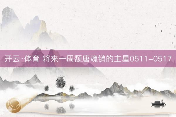 开云·体育 将来一周颓唐魂销的主星0511-0517