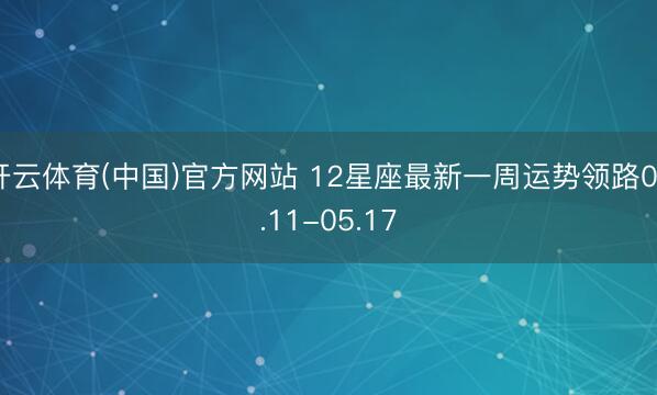 开云体育(中国)官方网站 12星座最新一周运势领路05.11-05.17