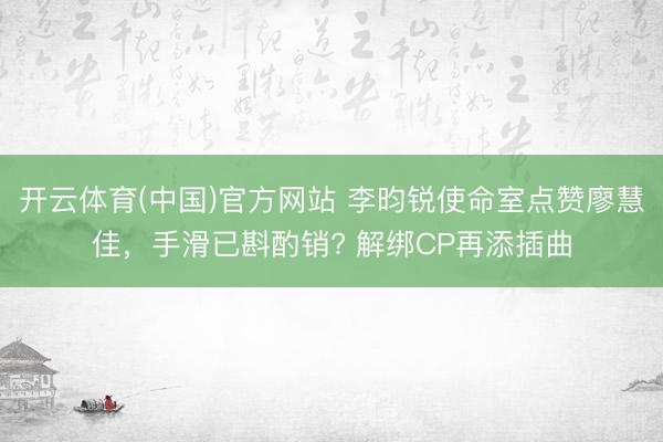 开云体育(中国)官方网站 李昀锐使命室点赞廖慧佳，手滑已斟酌销? 解绑CP再添插曲