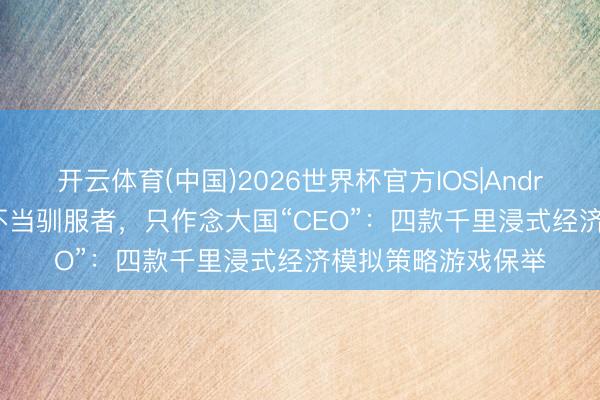 开云体育(中国)2026世界杯官方IOS|Android手机app下载 不当驯服者，只作念大国“CEO”：四款千里浸式经济模拟策略游戏保举