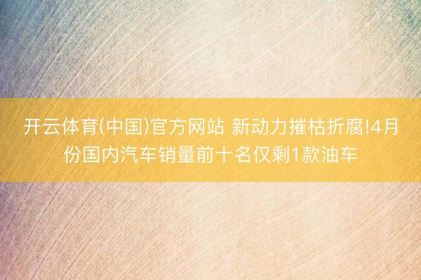 开云体育(中国)官方网站 新动力摧枯折腐!4月份国内汽车销量前十名仅剩1款油车