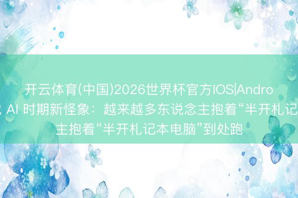 开云体育(中国)2026世界杯官方IOS|Android手机app下载 AI 时期新怪象：越来越多东说念主抱着“半开札记本电脑”到处跑