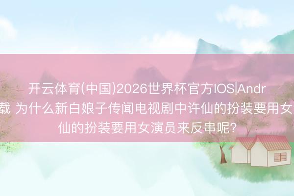开云体育(中国)2026世界杯官方IOS|Android手机app下载 为什么新白娘子传闻电视剧中许仙的扮装要用女演员来反串呢?