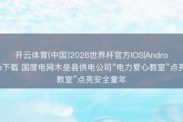 开云体育(中国)2026世界杯官方IOS|Android手机app下载 国度电网木垒县供电公司“电力爱心教室”点亮安全童年