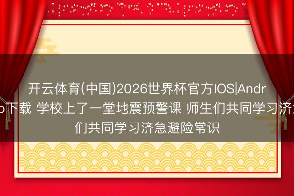 开云体育(中国)2026世界杯官方IOS|Android手机app下载 学校上了一堂地震预警课 师生们共同学习济急避险常识