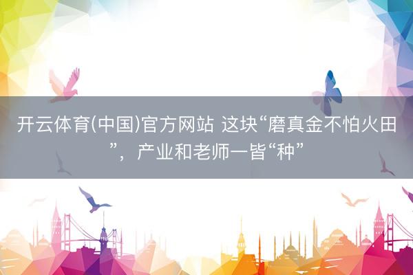 开云体育(中国)官方网站 这块“磨真金不怕火田”，产业和老师一皆“种”