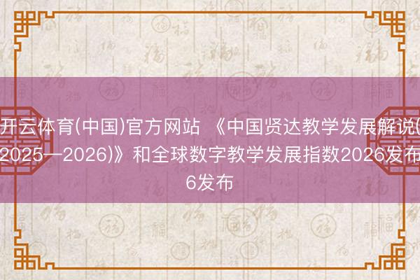 开云体育(中国)官方网站 《中国贤达教学发展解说(2025—2026)》和全球数字教学发展指数2026发布