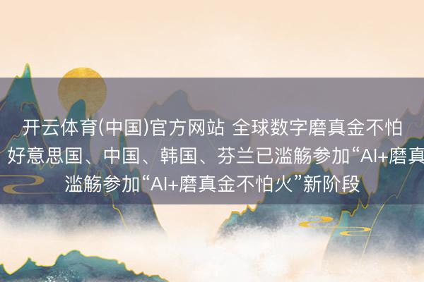 开云体育(中国)官方网站 全球数字磨真金不怕火发展指数发布：好意思国、中国、韩国、芬兰已滥觞参加“AI+磨真金不怕火”新阶段