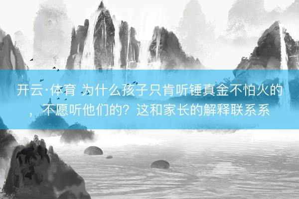 开云·体育 为什么孩子只肯听锤真金不怕火的，不愿听他们的？这和家长的解释联系系