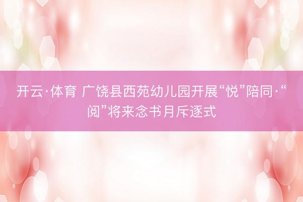 开云·体育 广饶县西苑幼儿园开展“悦”陪同·“阅”将来念书月斥逐式
