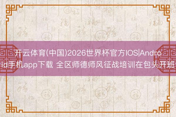 开云体育(中国)2026世界杯官方IOS|Android手机app下载 全区师德师风征战培训在包头开班