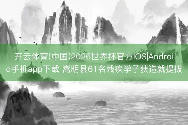 开云体育(中国)2026世界杯官方IOS|Android手机app下载 嵩明县61名残疾学子获造就提拔