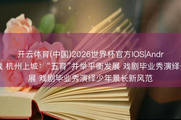 开云体育(中国)2026世界杯官方IOS|Android手机app下载 杭州上城：“五育”并举平衡发展 戏剧毕业秀演绎少年景长新风范