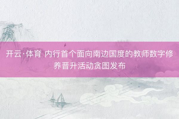 开云·体育 内行首个面向南边国度的教师数字修养晋升活动贪图发布