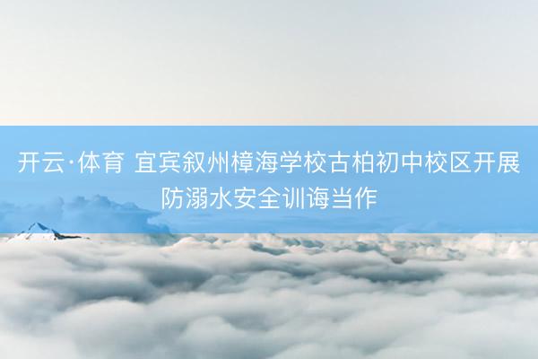 开云·体育 宜宾叙州樟海学校古柏初中校区开展防溺水安全训诲当作