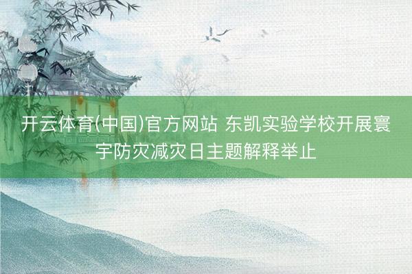 开云体育(中国)官方网站 东凯实验学校开展寰宇防灾减灾日主题解释举止