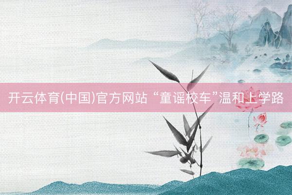 开云体育(中国)官方网站 “童谣校车”温和上学路