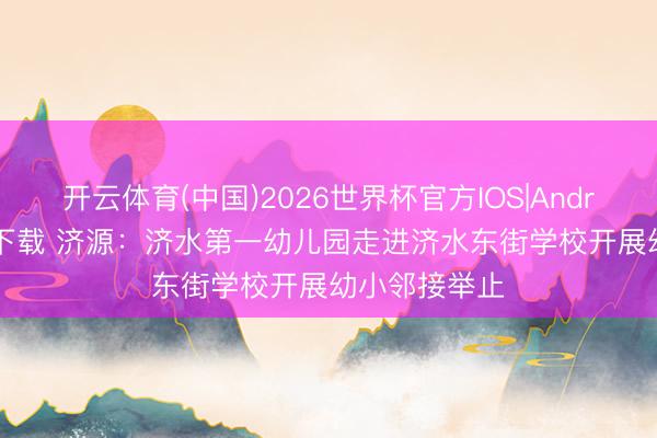 开云体育(中国)2026世界杯官方IOS|Android手机app下载 济源：济水第一幼儿园走进济水东街学校开展幼小邻接举止