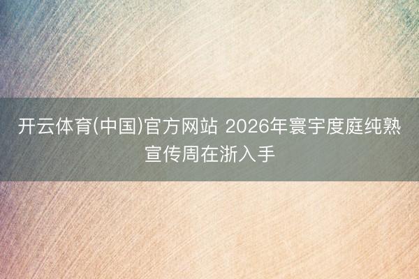 开云体育(中国)官方网站 2026年寰宇度庭纯熟宣传周在浙入手