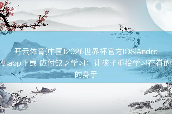 开云体育(中国)2026世界杯官方IOS|Android手机app下载 应付缺乏学习：让孩子重拾学习存眷的身手