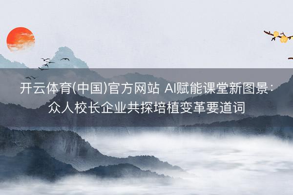 开云体育(中国)官方网站 AI赋能课堂新图景：众人校长企业共探培植变革要道词