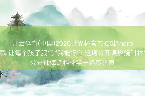 开云体育(中国)2026世界杯官方IOS|Android手机app下载 让每个孩子服气“我能行”! 这场公开课燃烧科林学子追梦善良