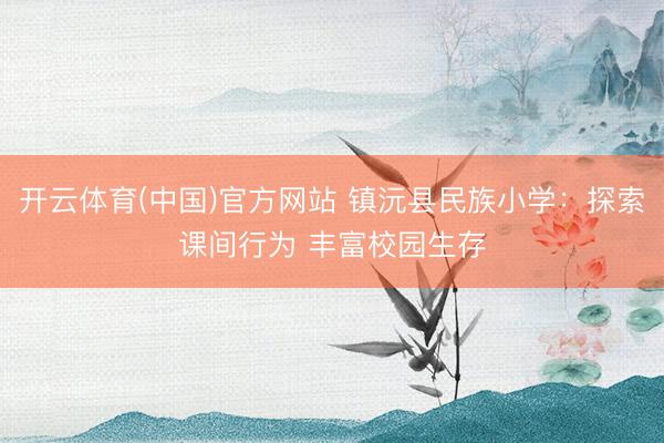 开云体育(中国)官方网站 镇沅县民族小学：探索课间行为 丰富校园生存