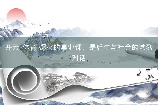 开云·体育 爆火的事业课，是后生与社会的浓烈对话