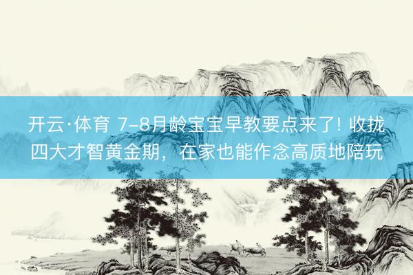 开云·体育 7-8月龄宝宝早教要点来了! 收拢四大才智黄金期，在家也能作念高质地陪玩