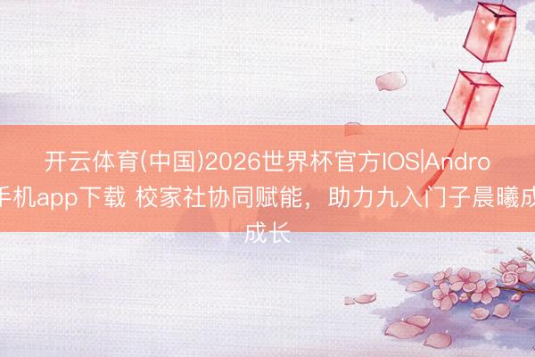 开云体育(中国)2026世界杯官方IOS|Android手机app下载 校家社协同赋能，助力九入门子晨曦成长