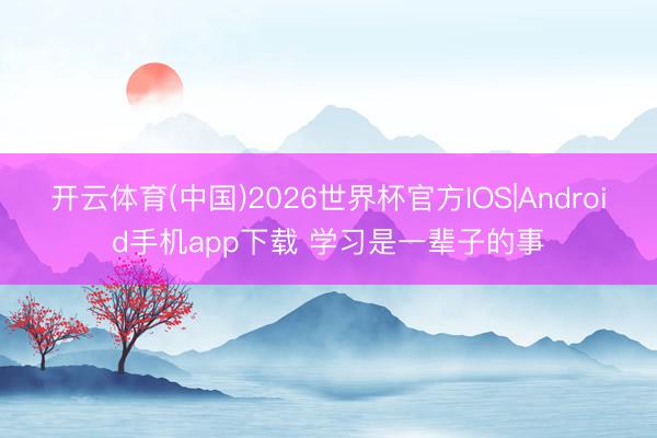 开云体育(中国)2026世界杯官方IOS|Android手机app下载 学习是一辈子的事
